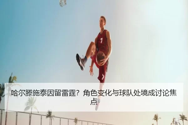 哈尔滕施泰因留雷霆？角色变化与球队处境成讨论焦点